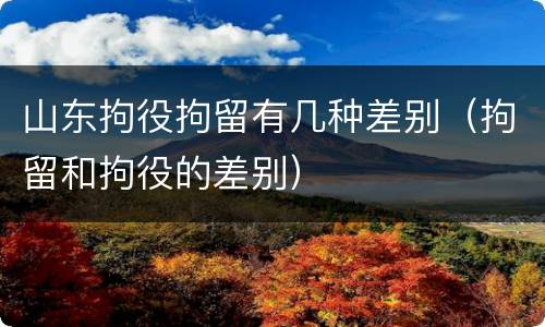 山东拘役拘留有几种差别（拘留和拘役的差别）