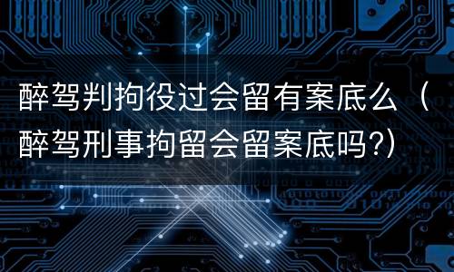醉驾判拘役过会留有案底么（醉驾刑事拘留会留案底吗?）