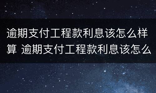 逾期支付工程款利息该怎么样算 逾期支付工程款利息该怎么样算合法