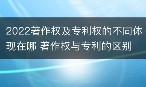 2022著作权及专利权的不同体现在哪 著作权与专利的区别