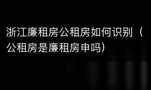 浙江廉租房公租房如何识别（公租房是廉租房申吗）