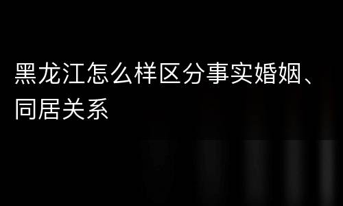 黑龙江怎么样区分事实婚姻、同居关系