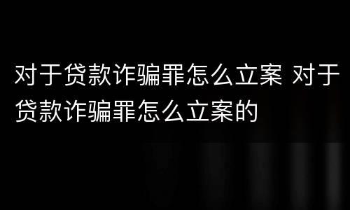 对于贷款诈骗罪怎么立案 对于贷款诈骗罪怎么立案的