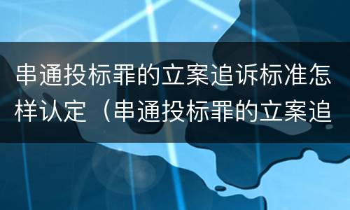 串通投标罪的立案追诉标准怎样认定（串通投标罪的立案追诉标准怎样认定）