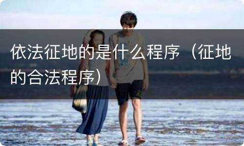 依法征地的是什么程序（征地的合法程序）