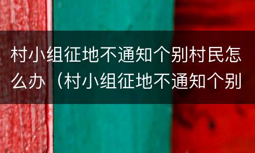 村小组征地不通知个别村民怎么办（村小组征地不通知个别村民怎么办理）