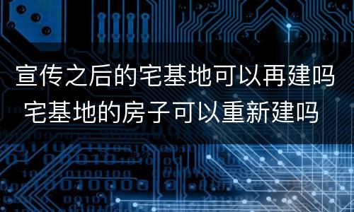 宣传之后的宅基地可以再建吗 宅基地的房子可以重新建吗