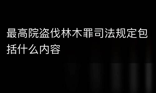 最高院盗伐林木罪司法规定包括什么内容