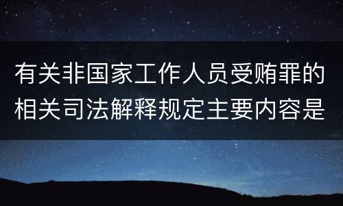 有关非国家工作人员受贿罪的相关司法解释规定主要内容是什么