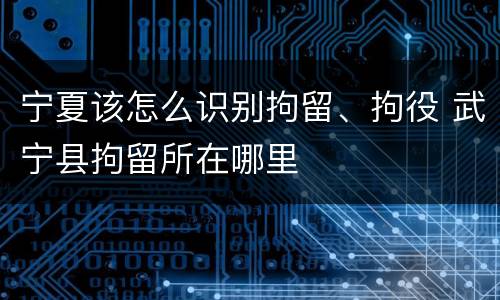 宁夏该怎么识别拘留、拘役 武宁县拘留所在哪里