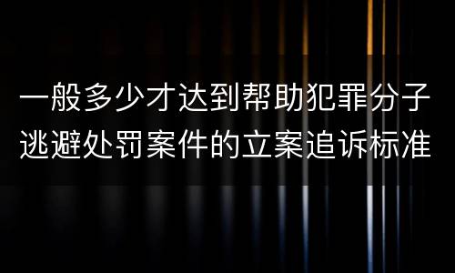 一般多少才达到帮助犯罪分子逃避处罚案件的立案追诉标准