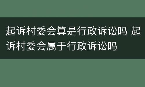 起诉村委会算是行政诉讼吗 起诉村委会属于行政诉讼吗