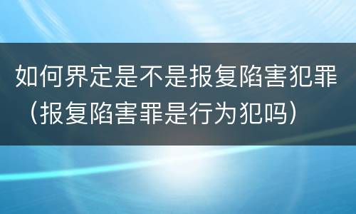 如何界定是不是报复陷害犯罪（报复陷害罪是行为犯吗）