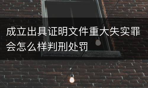 成立出具证明文件重大失实罪会怎么样判刑处罚