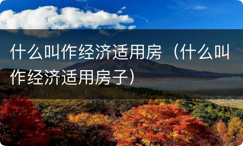 什么叫作经济适用房（什么叫作经济适用房子）