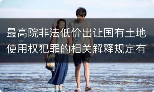 最高院非法低价出让国有土地使用权犯罪的相关解释规定有哪些内容