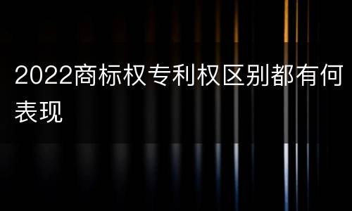 2022商标权专利权区别都有何表现