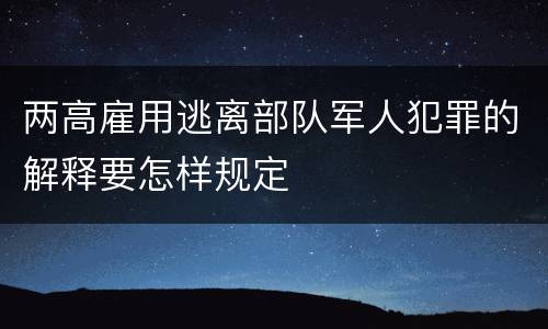 两高雇用逃离部队军人犯罪的解释要怎样规定