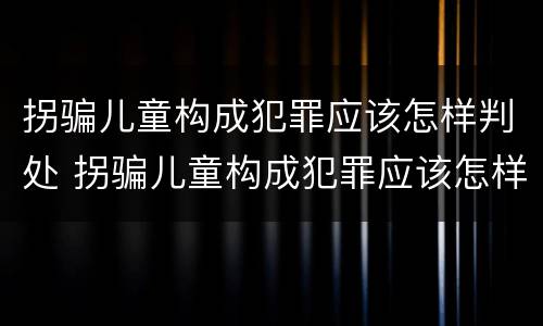 拐骗儿童构成犯罪应该怎样判处 拐骗儿童构成犯罪应该怎样判处罚款