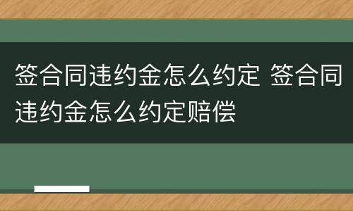 签合同违约金怎么约定 签合同违约金怎么约定赔偿