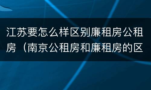 江苏要怎么样区别廉租房公租房（南京公租房和廉租房的区别）