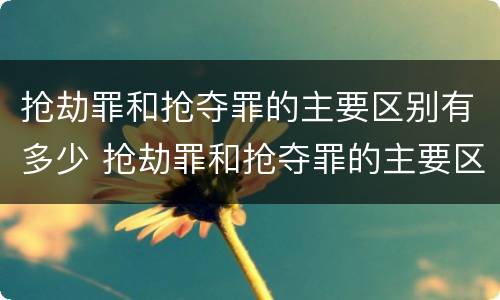 抢劫罪和抢夺罪的主要区别有多少 抢劫罪和抢夺罪的主要区别有多少个