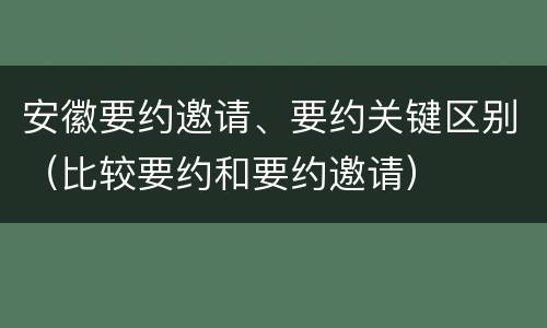安徽要约邀请、要约关键区别（比较要约和要约邀请）
