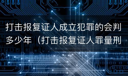打击报复证人成立犯罪的会判多少年（打击报复证人罪量刑）