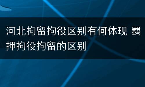 河北拘留拘役区别有何体现 羁押拘役拘留的区别