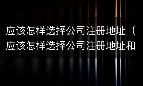 应该怎样选择公司注册地址（应该怎样选择公司注册地址和地址）