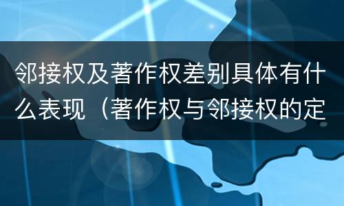 邻接权及著作权差别具体有什么表现（著作权与邻接权的定义是什么）