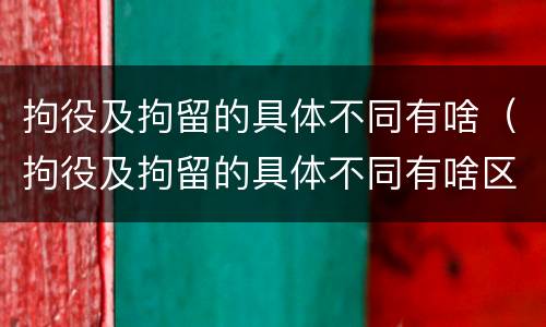 拘役及拘留的具体不同有啥(拘役及拘留的具体不同有啥区别)