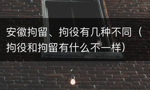 安徽拘留、拘役有几种不同（拘役和拘留有什么不一样）