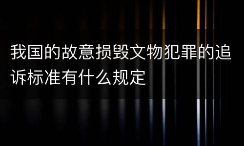 我国的故意损毁文物犯罪的追诉标准有什么规定
