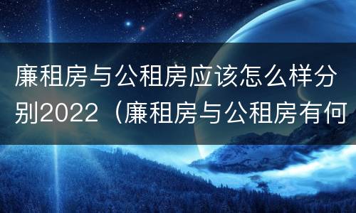 廉租房与公租房应该怎么样分别2022（廉租房与公租房有何区别）