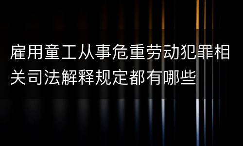 雇用童工从事危重劳动犯罪相关司法解释规定都有哪些