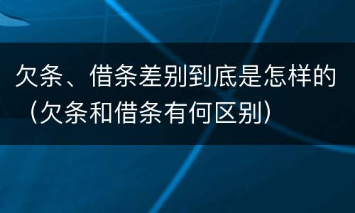 欠条、借条差别到底是怎样的（欠条和借条有何区别）