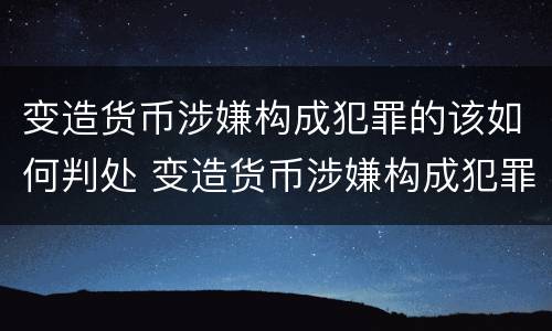 变造货币涉嫌构成犯罪的该如何判处 变造货币涉嫌构成犯罪的该如何判处