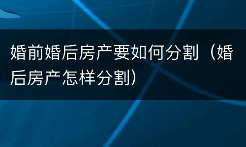 婚前婚后房产要如何分割（婚后房产怎样分割）