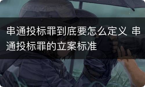 串通投标罪到底要怎么定义 串通投标罪的立案标准