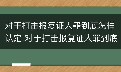 对于打击报复证人罪到底怎样认定 对于打击报复证人罪到底怎样认定的