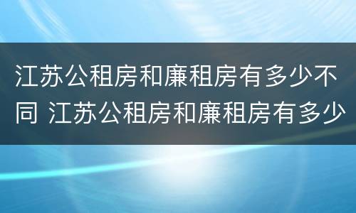 江苏公租房和廉租房有多少不同 江苏公租房和廉租房有多少不同的