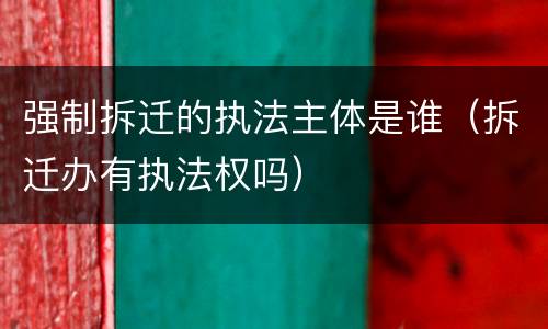 强制拆迁的执法主体是谁（拆迁办有执法权吗）