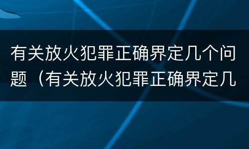 有关放火犯罪正确界定几个问题（有关放火犯罪正确界定几个问题是）