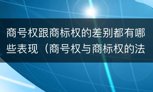 商号权跟商标权的差别都有哪些表现（商号权与商标权的法律冲突与解决）