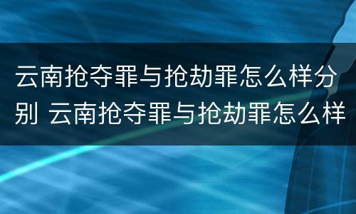 云南抢夺罪与抢劫罪怎么样分别 云南抢夺罪与抢劫罪怎么样分别判刑