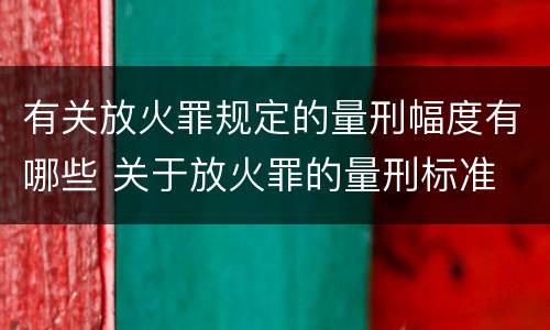 有关放火罪规定的量刑幅度有哪些 关于放火罪的量刑标准