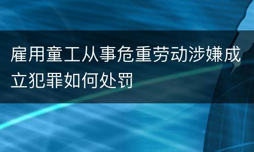雇用童工从事危重劳动涉嫌成立犯罪如何处罚