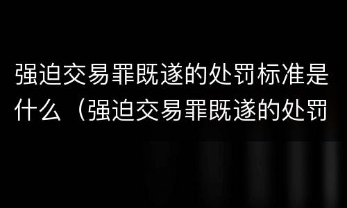 强迫交易罪既遂的处罚标准是什么（强迫交易罪既遂的处罚标准是什么呢）