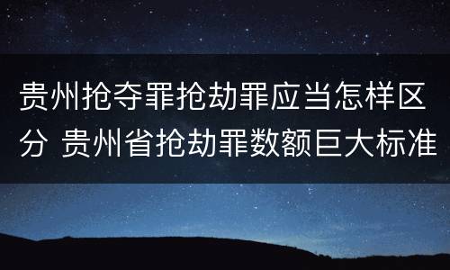 贵州抢夺罪抢劫罪应当怎样区分 贵州省抢劫罪数额巨大标准